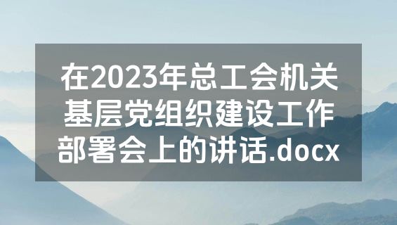 在2023年总工会机关基层党组织建设工作部署会上的讲话.docx