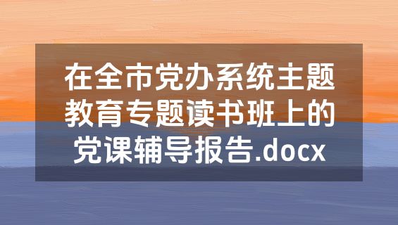 在全市党办系统主题教育专题读书班上的党课辅导报告.docx