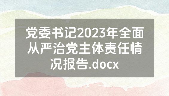 党委书记2023年全面从严治党主体责任情况报告.docx
