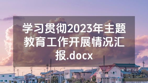 学习贯彻2023年主题教育工作开展情况汇报.docx