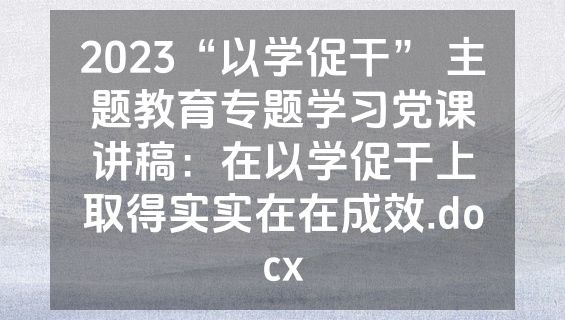 2023“以学促干” 主题教育专题学习党课讲稿：在以学促干上取得实实在在成效.docx