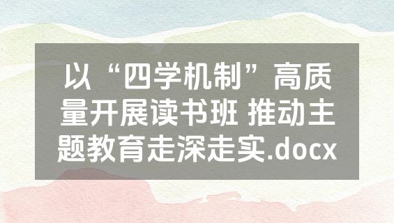 以“四学机制”高质量开展读书班 推动主题教育走深走实.docx