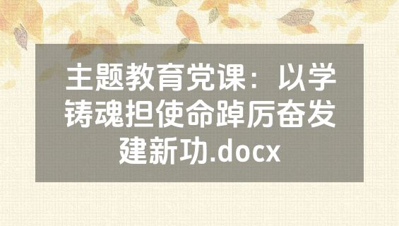 主题教育党课：以学铸魂担使命踔厉奋发建新功.docx