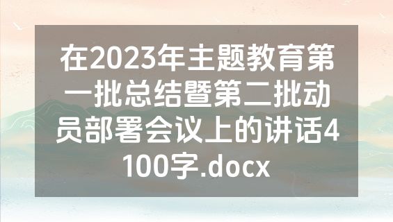 在2023年主题教育第一批总结暨第二批动员部署会议上的讲话4100字.docx