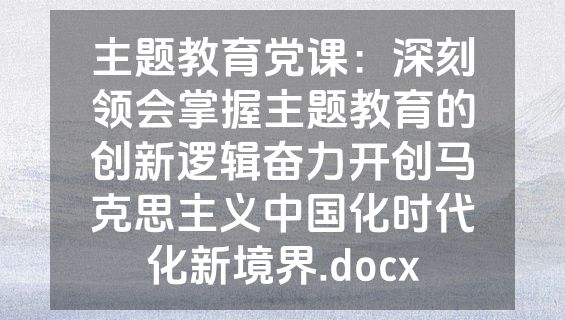 主题教育党课：深刻领会掌握主题教育的创新逻辑奋力开创马克思主义中国化时代化新境界.docx