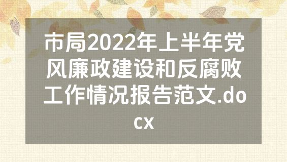 市局2022年上半年党风廉政建设和反腐败工作情况报告范文.docx