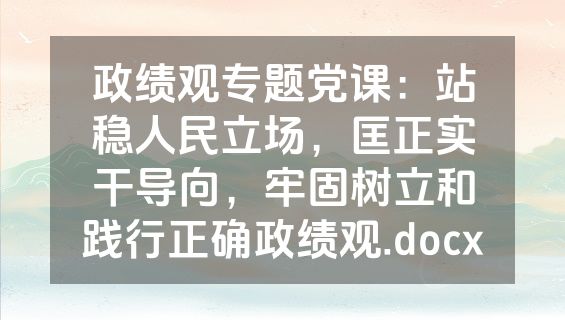 政绩观专题党课：站稳人民立场，匡正实干导向，牢固树立和践行正确政绩观.docx