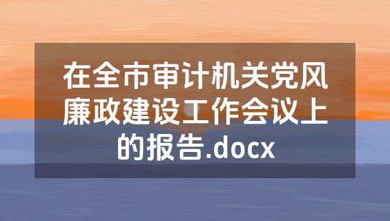 在全市审计机关党风廉政建设工作会议上的报告.docx