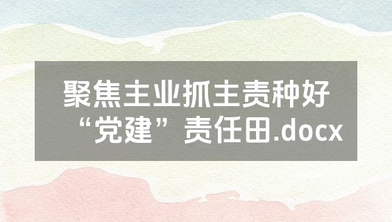 聚焦主业抓主责种好“党建”责任田.docx