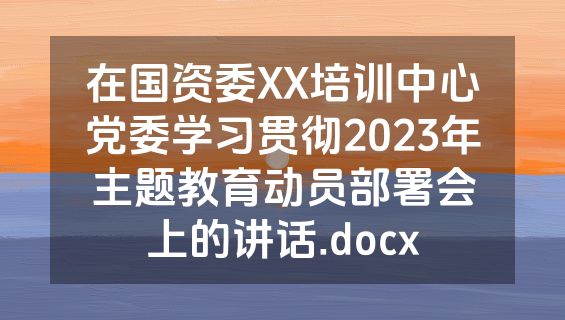 在国资委XX培训中心党委学习贯彻2023年主题教育动员部署会上的讲话.docx