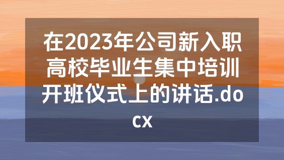 在2023年公司新入职高校毕业生集中培训开班仪式上的讲话.docx