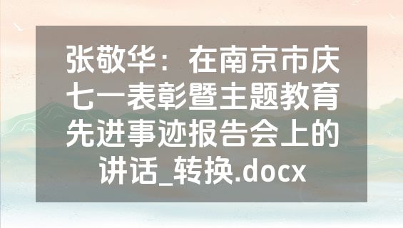 张敬华：在南京市庆七一表彰暨主题教育先进事迹报告会上的讲话_转换.docx