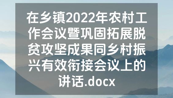 在乡镇2022年农村工作会议暨巩固拓展脱贫攻坚成果同乡村振兴有效衔接会议上的讲话.docx