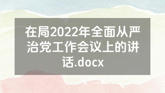 在局2022年全面从严治党工作会议上的讲话.docx