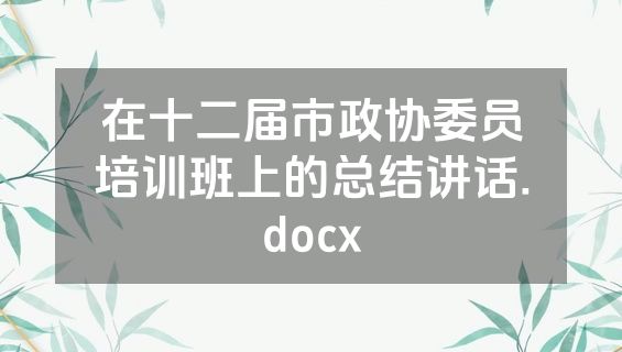 在十二届市政协委员培训班上的总结讲话.docx