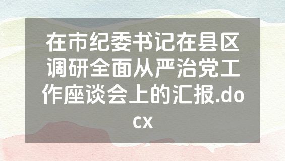 在市纪委书记在县区调研全面从严治党工作座谈会上的汇报.docx