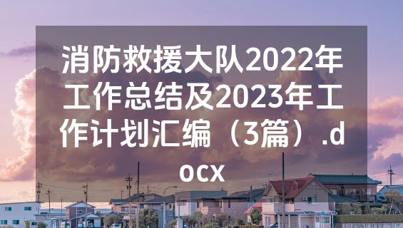 消防救援大队2022年工作总结及2023年工作计划汇编（3篇）.docx