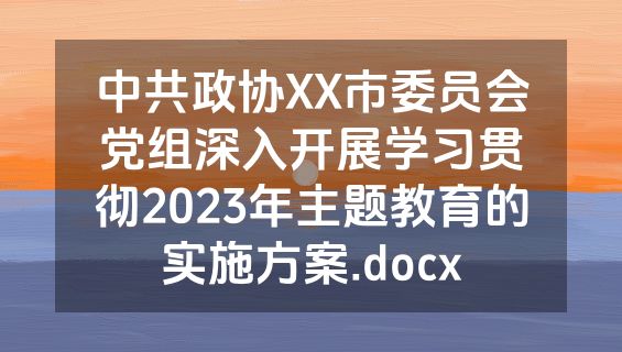 中共政协XX市委员会党组深入开展学习贯彻2023年主题教育的实施方案.docx
