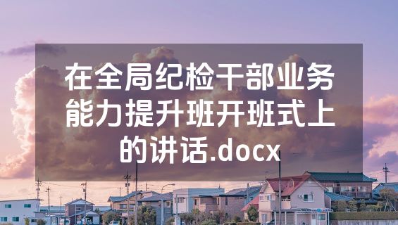 在全局纪检干部业务能力提升班开班式上的讲话.docx