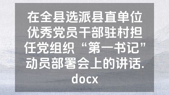 在全县选派县直单位优秀党员干部驻村担任党组织“第一书记”动员部署会上的讲话.docx