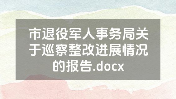 市退役军人事务局关于巡察整改进展情况的报告.docx