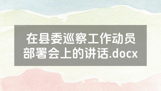 在县委巡察工作动员部署会上的讲话.docx
