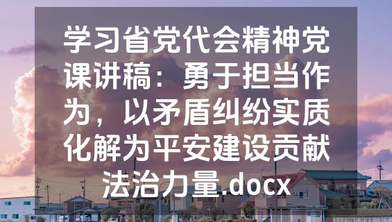 学习省党代会精神党课讲稿：勇于担当作为，以矛盾纠纷实质化解为平安建设贡献法治力量.docx