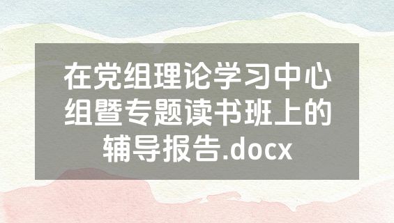 在党组理论学习中心组暨专题读书班上的辅导报告.docx