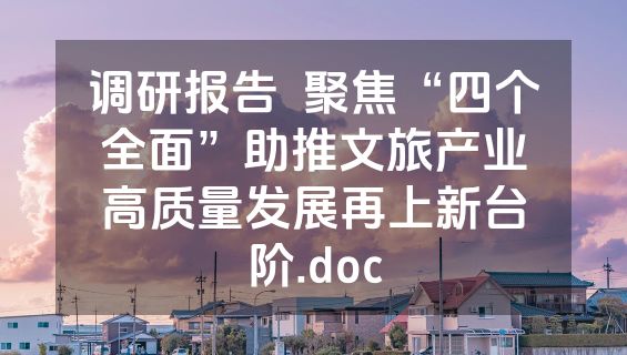 调研报告  聚焦“四个全面”助推文旅产业高质量发展再上新台阶.doc