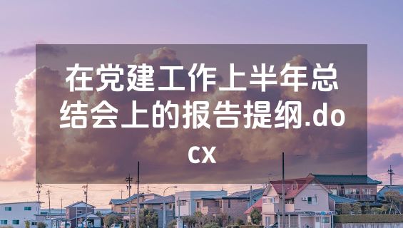 在党建工作上半年总结会上的报告提纲.docx