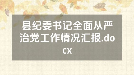 县纪委书记全面从严治党工作情况汇报.docx