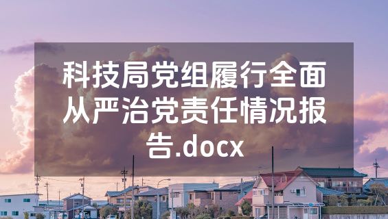 科技局党组履行全面从严治党责任情况报告.docx