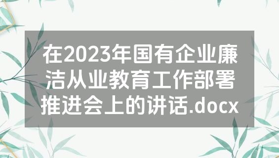 在2023年国有企业廉洁从业教育工作部署推进会上的讲话.docx