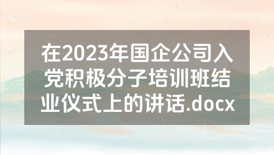 在2023年国企公司入党积极分子培训班结业仪式上的讲话.docx