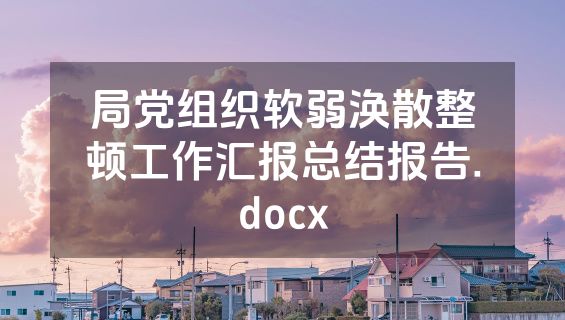 局党组织软弱涣散整顿工作汇报总结报告.docx