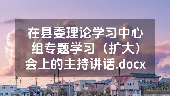 在县委理论学习中心组专题学习（扩大）会上的主持讲话.docx
