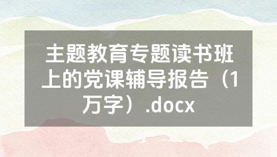主题教育专题读书班上的党课辅导报告（1万字）.docx