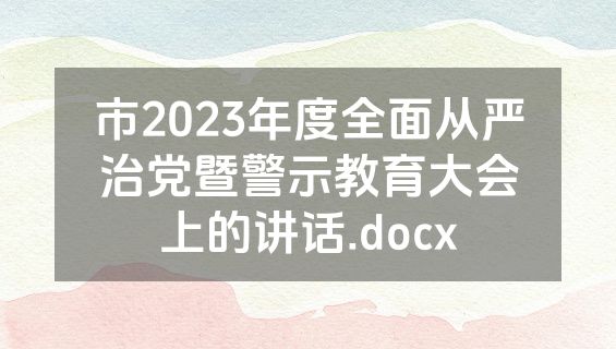 市2023年度全面从严治党暨警示教育大会上的讲话.docx