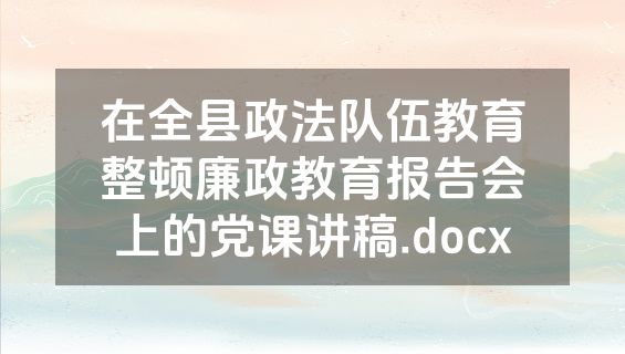 在全县政法队伍教育整顿廉政教育报告会上的党课讲稿.docx