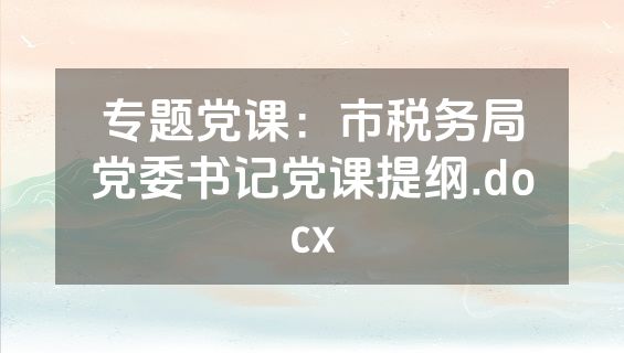 专题党课：市税务局党委书记党课提纲.docx