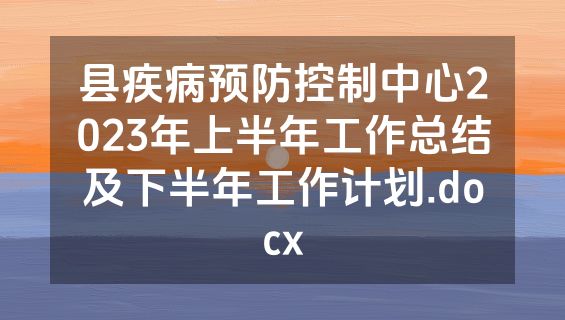 县疾病预防控制中心2023年上半年工作总结及下半年工作计划.docx