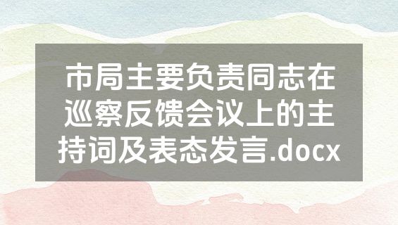 市局主要负责同志在巡察反馈会议上的主持词及表态发言.docx