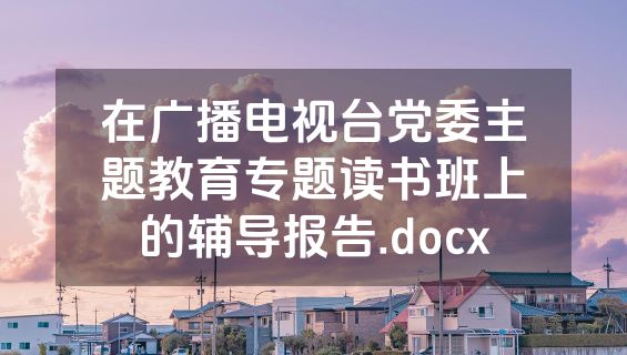 在广播电视台党委主题教育专题读书班上的辅导报告.docx