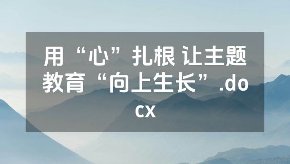 用“心”扎根 让主题教育“向上生长”.docx