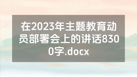 在2023年主题教育动员部署会上的讲话8300字.docx