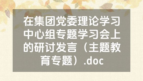 在集团党委理论学习中心组专题学习会上的研讨发言（主题教育专题）.doc