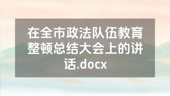 在全市政法队伍教育整顿总结大会上的讲话.docx