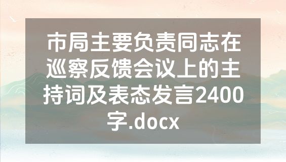 市局主要负责同志在巡察反馈会议上的主持词及表态发言2400字.docx