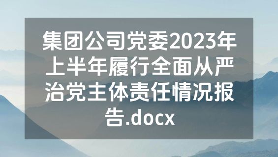 集团公司党委2023年上半年履行全面从严治党主体责任情况报告.docx