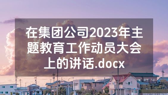 在集团公司2023年主题教育工作动员大会上的讲话.docx